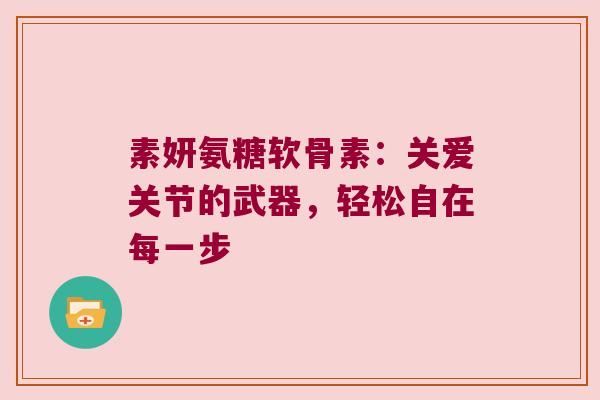 素妍氨糖软骨素:关爱关节的武器,轻松自在每一步 素妍氨糖软骨素:关爱关节的武器,轻松自在每一步