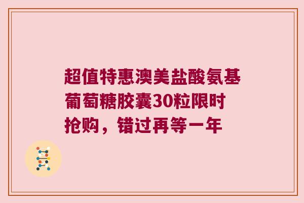 超值特惠澳美盐酸氨基葡萄糖胶囊30粒限时抢购，错过再等一年