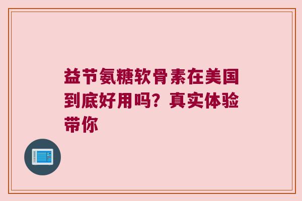 益节氨糖软骨素在美国到底好用吗？真实体验带你