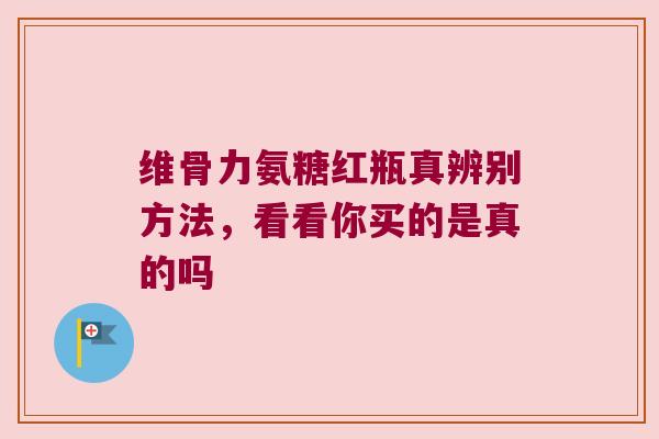 维骨力氨糖红瓶真辨别方法,看看你买的是真的吗 维骨力氨糖红瓶真辨别方法,看看你买的是真的吗