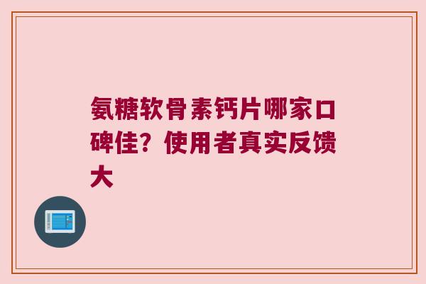 氨糖软骨素钙片哪家口碑佳？使用者真实反馈大
