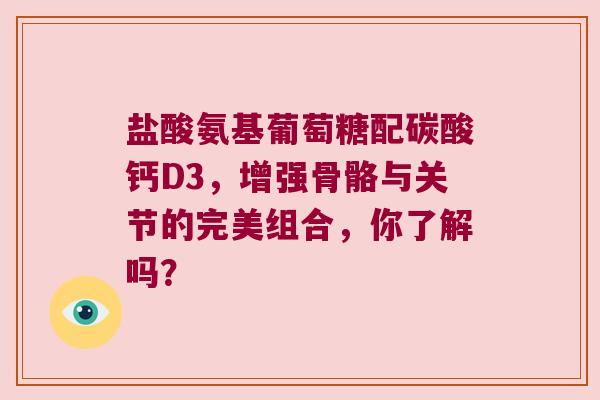 盐酸氨基葡萄糖配碳酸钙D3,增强骨骼与关节的完美组合,你了解吗? 盐酸氨基葡萄糖配碳酸钙D3,增强骨骼与关节的完美组合,你了解吗?