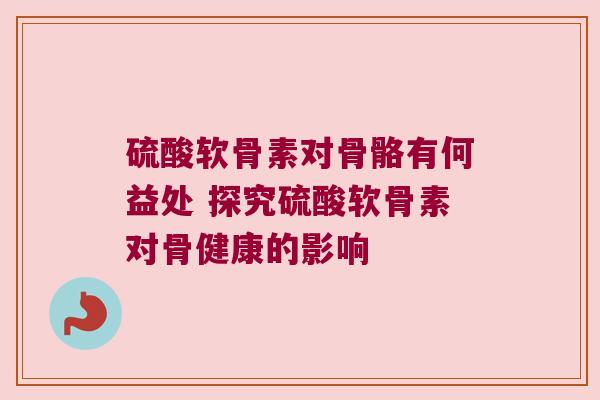 硫酸软骨素对骨骼有何益处 探究硫酸软骨素对骨健康的影响 硫酸软骨素对骨骼有何益处 探究硫酸软骨素对骨健康的影响