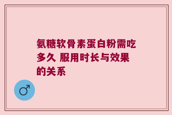 氨糖软骨素蛋白粉需吃多久 服用时长与效果的关系 氨糖软骨素蛋白粉需吃多久 服用时长与效果的关系