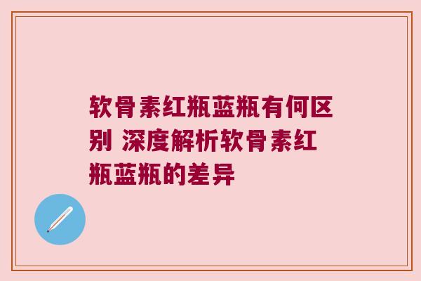 软骨素红瓶蓝瓶有何区别 深度解析软骨素红瓶蓝瓶的差异