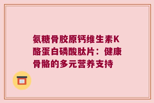 氨糖骨胶原钙维生素K酪蛋白磷酸肽片：健康骨骼的多元营养支持