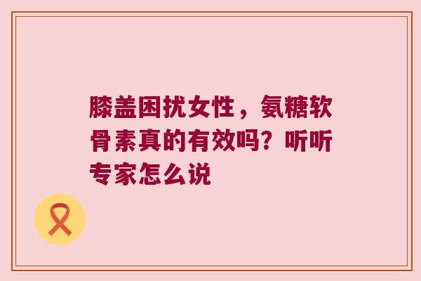 膝盖困扰女性，氨糖软骨素真的有效吗？听听专家怎么说