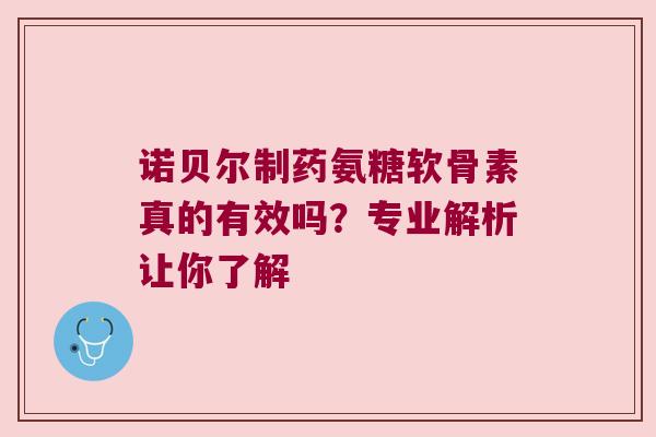 诺贝尔制药氨糖软骨素真的有效吗？专业解析让你了解