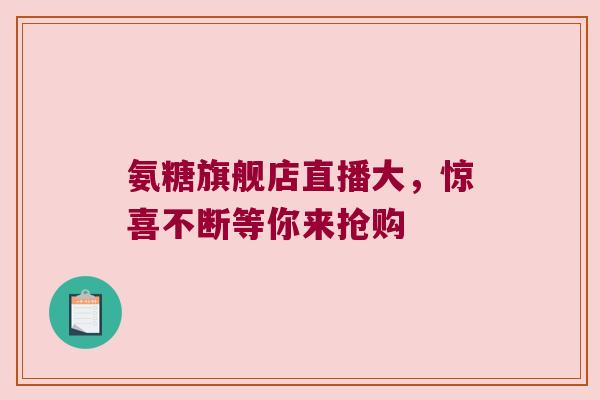 氨糖旗舰店直播大，惊喜不断等你来抢购