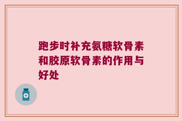 跑步时补充氨糖软骨素和胶原软骨素的作用与好处