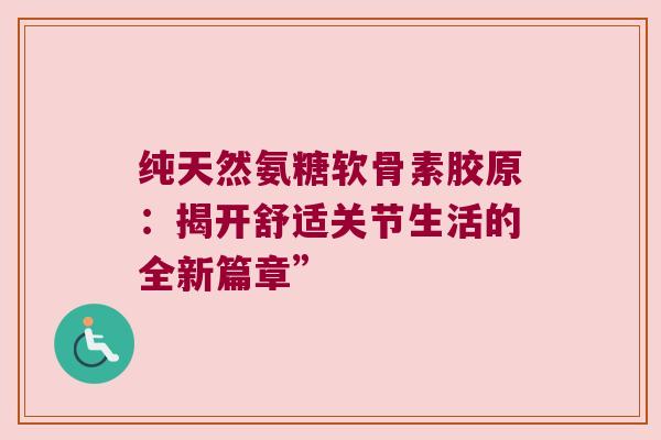 纯天然氨糖软骨素胶原：揭开舒适关节生活的全新篇章”