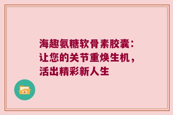 海趣氨糖软骨素胶囊：让您的关节重焕生机，活出精彩新人生