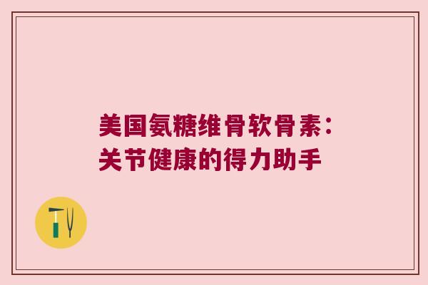 美国氨糖维骨软骨素：关节健康的得力助手