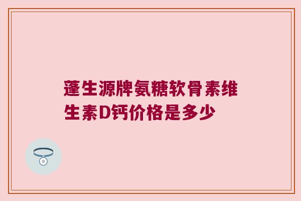 蓬生源牌氨糖软骨素维生素D钙价格是多少