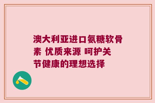 澳大利亚进口氨糖软骨素 优质来源 呵护关节健康的理想选择 澳大利亚进口氨糖软骨素 优质来源 呵护关节健康的理想选择