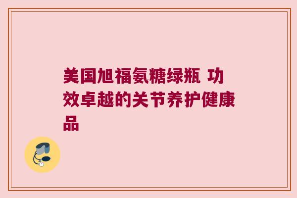 美国旭福氨糖绿瓶 功效卓越的关节养护健康品