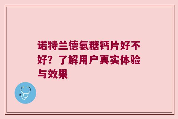 诺特兰德氨糖钙片好不好？了解用户真实体验与效果