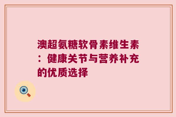 澳超氨糖软骨素维生素：健康关节与营养补充的优质选择