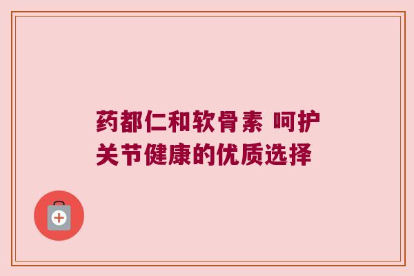 药都仁和软骨素 呵护关节健康的优质选择 药都仁和软骨素 呵护关节健康的优质选择