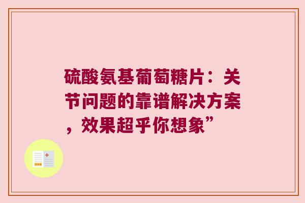 硫酸氨基葡萄糖片：关节问题的靠谱解决方案，效果超乎你想象”
