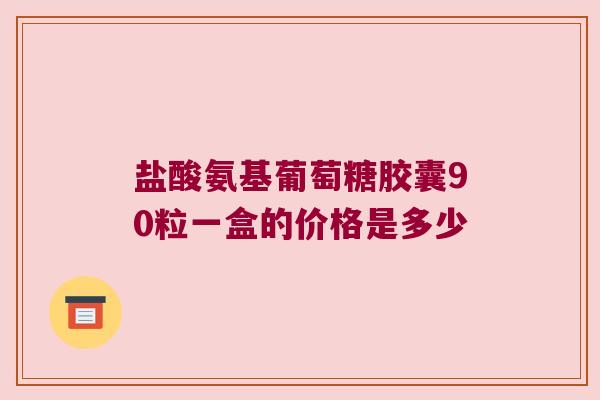 盐酸氨基葡萄糖胶囊90粒一盒的价格是多少
