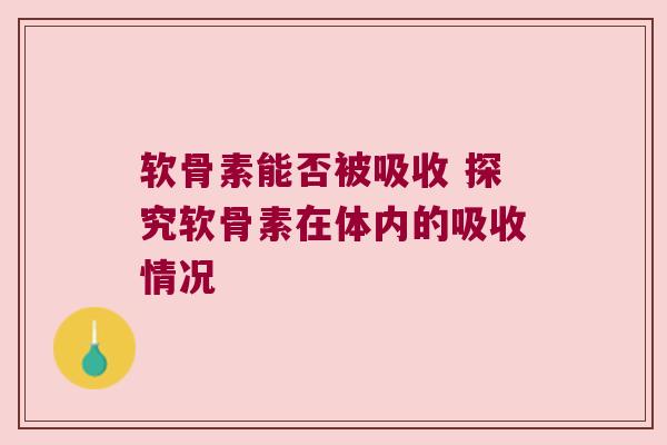 软骨素能否被吸收 探究软骨素在体内的吸收情况 软骨素能否被吸收 探究软骨素在体内的吸收情况