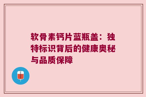 软骨素钙片蓝瓶盖:独特标识背后的健康奥秘与品质保障 软骨素钙片蓝瓶盖:独特标识背后的健康奥秘与品质保障