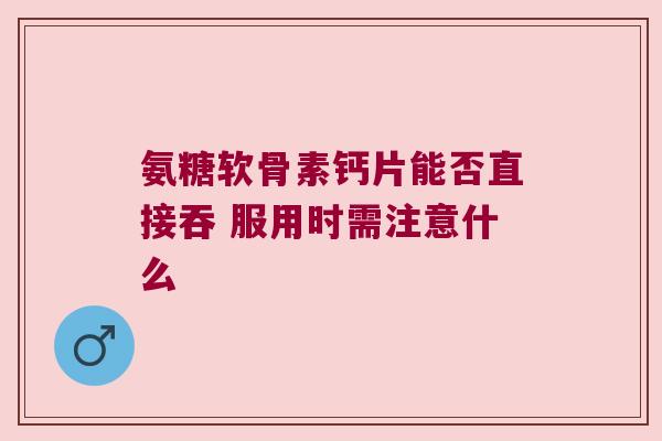 氨糖软骨素钙片能否直接吞 服用时需注意什么 氨糖软骨素钙片能否直接吞 服用时需注意什么
