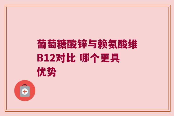 葡萄糖酸锌与赖氨酸维B12对比 哪个更具优势 葡萄糖酸锌与赖氨酸维B12对比 哪个更具优势
