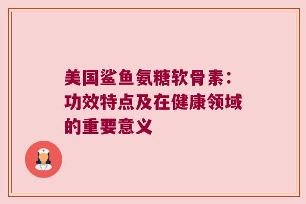 美国鲨鱼氨糖软骨素：功效特点及在健康领域的重要意义