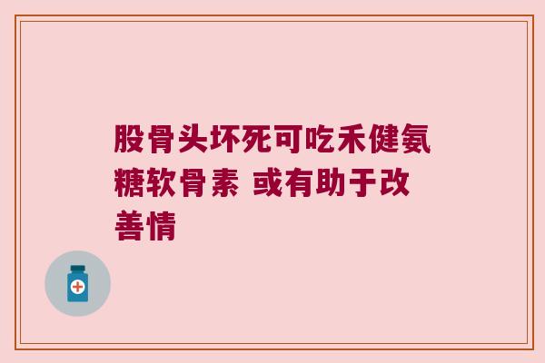 股骨头坏死可吃禾健氨糖软骨素 或有助于改善情 股骨头坏死可吃禾健氨糖软骨素 或有助于改善情