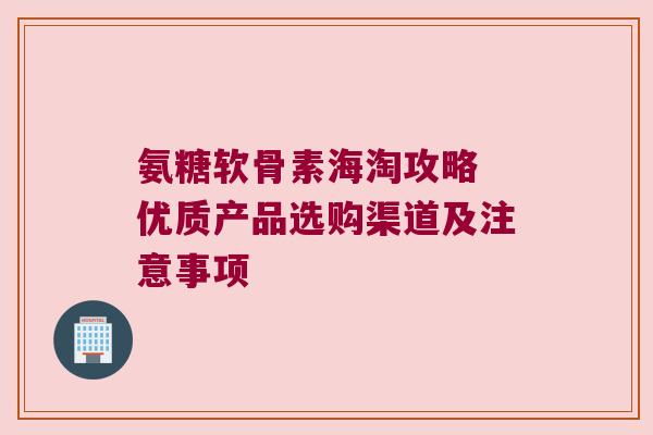 氨糖软骨素海淘攻略 优质产品选购渠道及注意事项