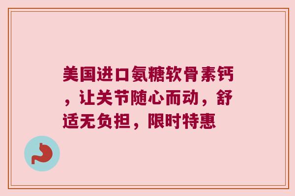 美国进口氨糖软骨素钙，让关节随心而动，舒适无负担，限时特惠