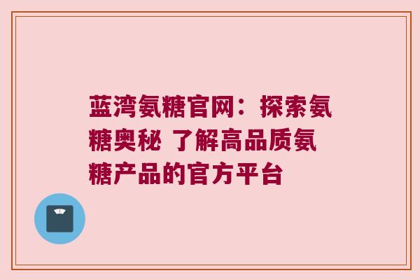蓝湾氨糖官网:探索氨糖奥秘 了解高品质氨糖产品的官方平台 蓝湾氨糖官网:探索氨糖奥秘 了解高品质氨糖产品的官方平台