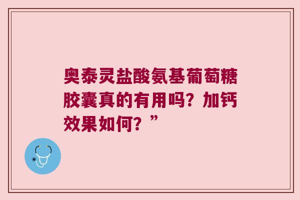 奥泰灵盐酸氨基葡萄糖胶囊真的有用吗?加钙效果如何?” 奥泰灵盐酸氨基葡萄糖胶囊真的有用吗?加钙效果如何?”