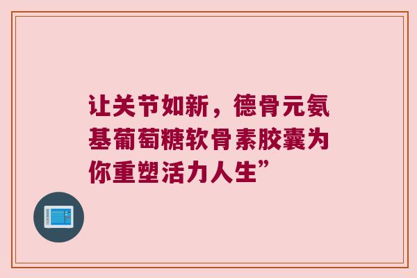 让关节如新，德骨元氨基葡萄糖软骨素胶囊为你重塑活力人生”