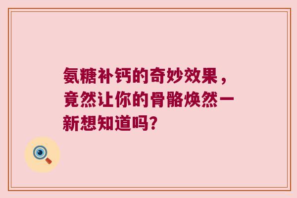 氨糖补钙的奇妙效果，竟然让你的骨骼焕然一新想知道吗？