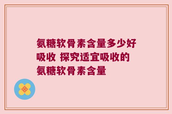 氨糖软骨素含量多少好吸收 探究适宜吸收的氨糖软骨素含量
