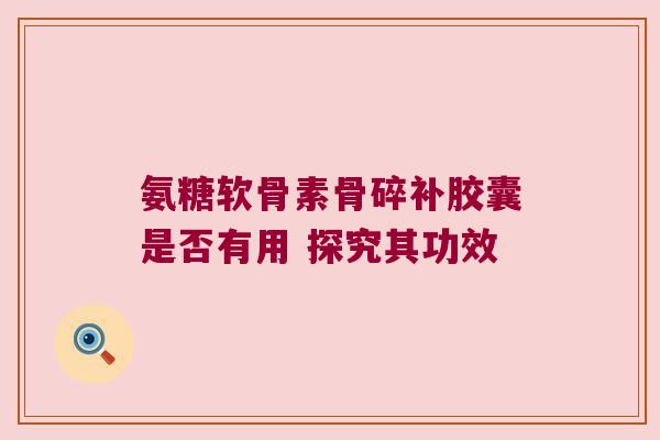 氨糖软骨素骨碎补胶囊是否有用 探究其功效
