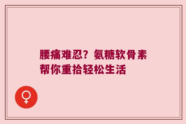 腰痛难忍?氨糖软骨素帮你重拾轻松生活 腰痛难忍?氨糖软骨素帮你重拾轻松生活