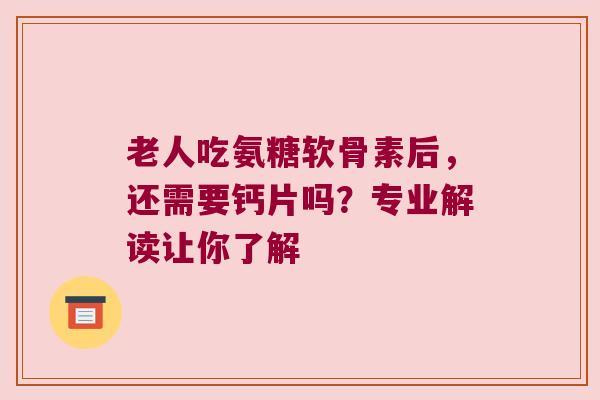 老人吃氨糖软骨素后，还需要钙片吗？专业解读让你了解