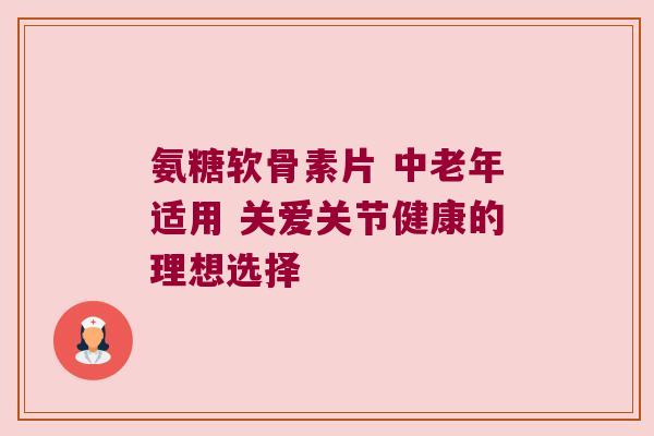氨糖软骨素片 中老年适用 关爱关节健康的理想选择 氨糖软骨素片 中老年适用 关爱关节健康的理想选择