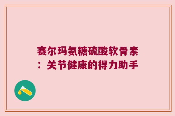 赛尔玛氨糖硫酸软骨素：关节健康的得力助手