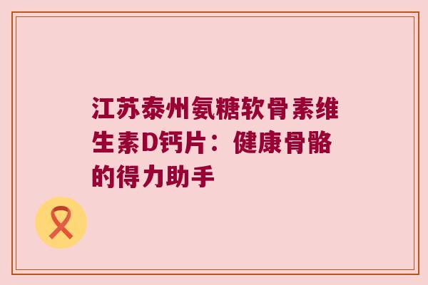 江苏泰州氨糖软骨素维生素D钙片：健康骨骼的得力助手