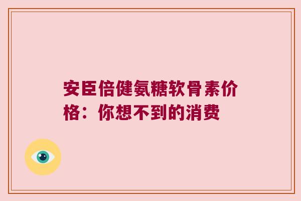 安臣倍健氨糖软骨素价格:你想不到的消费 安臣倍健氨糖软骨素价格:你想不到的消费