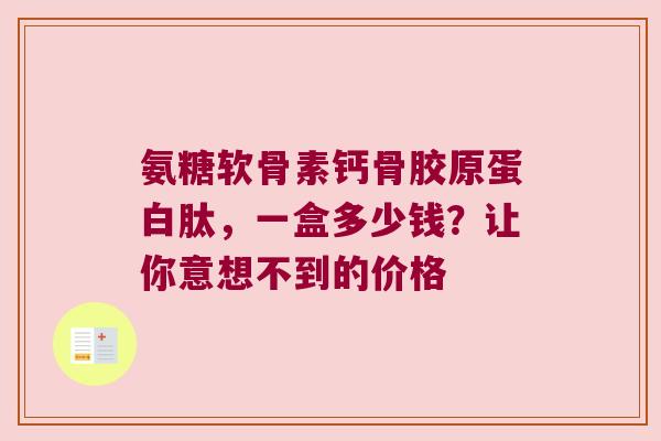 氨糖软骨素钙骨胶原蛋白肽，一盒多少钱？让你意想不到的价格