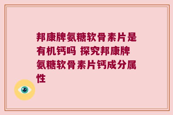 邦康牌氨糖软骨素片是有机钙吗 探究邦康牌氨糖软骨素片钙成分属性