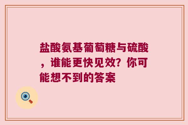 盐酸氨基葡萄糖与硫酸，谁能更快见效？你可能想不到的答案