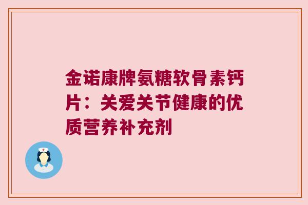 金诺康牌氨糖软骨素钙片：关爱关节健康的优质营养补充剂