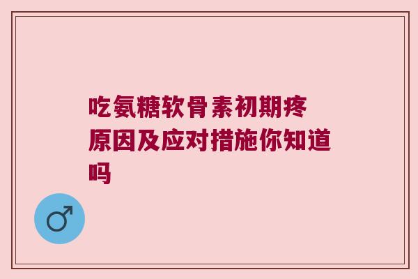 吃氨糖软骨素初期疼 原因及应对措施你知道吗 吃氨糖软骨素初期疼 原因及应对措施你知道吗